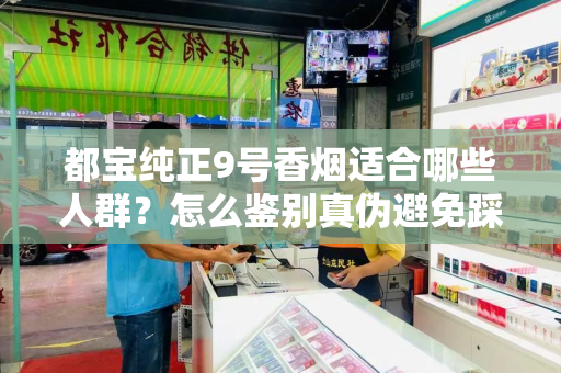 都宝纯正9号香烟适合哪些人群？怎么鉴别真伪避免踩坑？