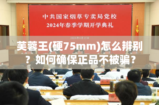 芙蓉王(硬75mm)怎么辨别？如何确保正品不被骗？